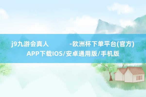 j9九游会真人            -欧洲杯下单平台(官方)APP下载IOS/安卓通用版/手机版