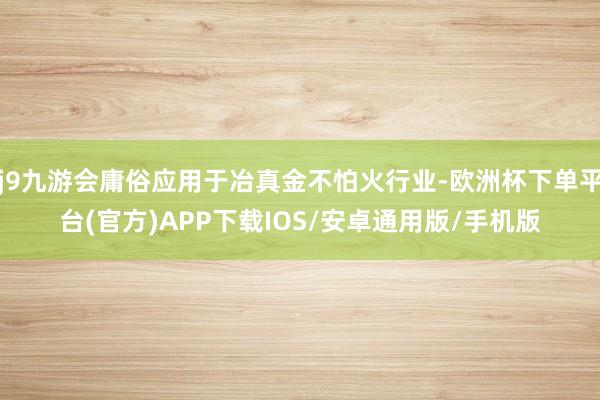 j9九游会庸俗应用于冶真金不怕火行业-欧洲杯下单平台(官方)APP下载IOS/安卓通用版/手机版