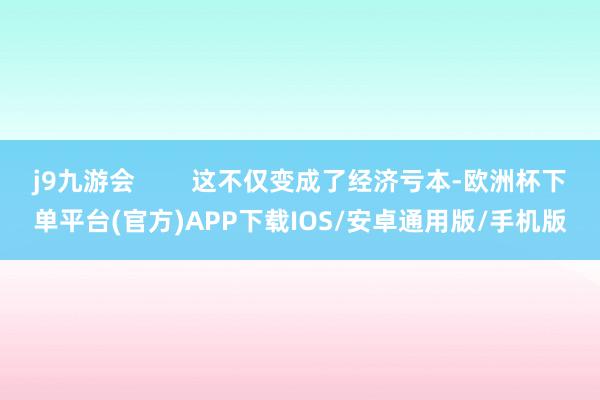 j9九游会        这不仅变成了经济亏本-欧洲杯下单平台(官方)APP下载IOS/安卓通用版/手机版