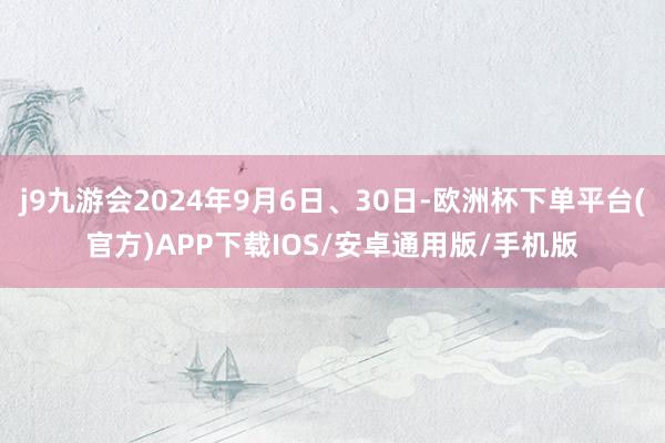 j9九游会2024年9月6日、30日-欧洲杯下单平台(官方)APP下载IOS/安卓通用版/手机版