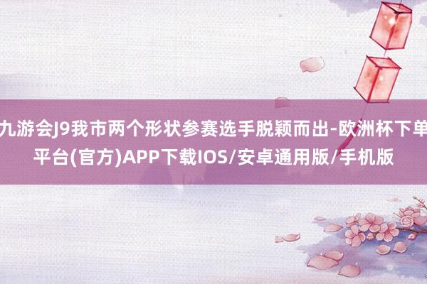 九游会J9我市两个形状参赛选手脱颖而出-欧洲杯下单平台(官方)APP下载IOS/安卓通用版/手机版