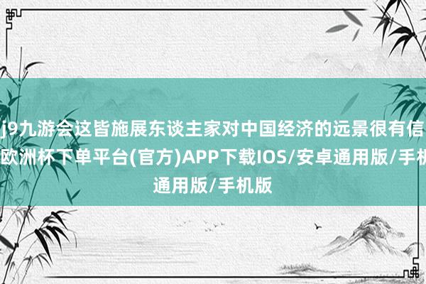 j9九游会这皆施展东谈主家对中国经济的远景很有信心-欧洲杯下单平台(官方)APP下载IOS/安卓通用版/手机版