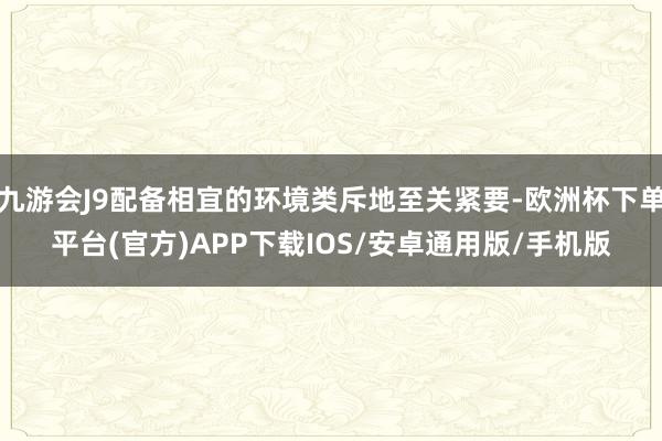 九游会J9配备相宜的环境类斥地至关紧要-欧洲杯下单平台(官方)APP下载IOS/安卓通用版/手机版