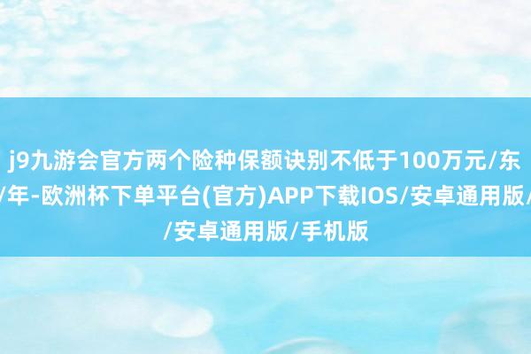 j9九游会官方两个险种保额诀别不低于100万元/东说念主/年-欧洲杯下单平台(官方)APP下载IOS/安卓通用版/手机版