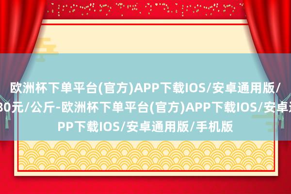 欧洲杯下单平台(官方)APP下载IOS/安卓通用版/手机版收支3.80元/公斤-欧洲杯下单平台(官方)APP下载IOS/安卓通用版/手机版