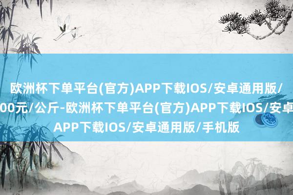 欧洲杯下单平台(官方)APP下载IOS/安卓通用版/手机版收支15.00元/公斤-欧洲杯下单平台(官方)APP下载IOS/安卓通用版/手机版