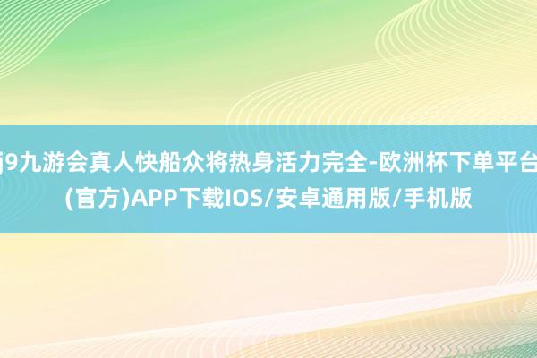 j9九游会真人快船众将热身活力完全-欧洲杯下单平台(官方)APP下载IOS/安卓通用版/手机版