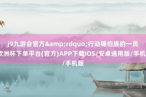 j9九游会官方&rdquo;行动锡伯族的一员-欧洲杯下单平台(官方)APP下载IOS/安卓通用版/手机版