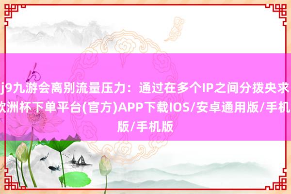 j9九游会离别流量压力：通过在多个IP之间分拨央求-欧洲杯下单平台(官方)APP下载IOS/安卓通用版/手机版