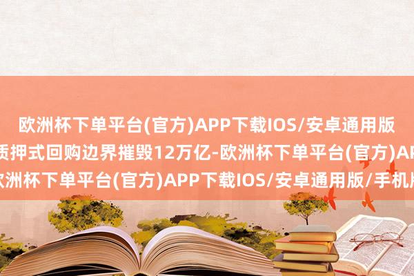 欧洲杯下单平台(官方)APP下载IOS/安卓通用版/手机版其中14日当日质押式回购边界摧毁12万亿-欧洲杯下单平台(官方)APP下载IOS/安卓通用版/手机版