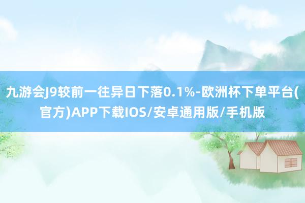 九游会J9较前一往异日下落0.1%-欧洲杯下单平台(官方)APP下载IOS/安卓通用版/手机版