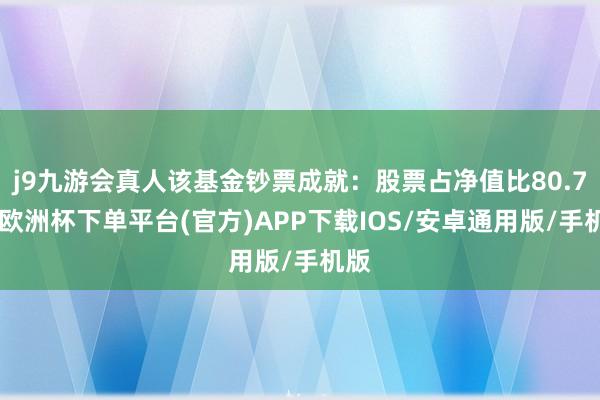 j9九游会真人该基金钞票成就：股票占净值比80.7%-欧洲杯下单平台(官方)APP下载IOS/安卓通用版/手机版