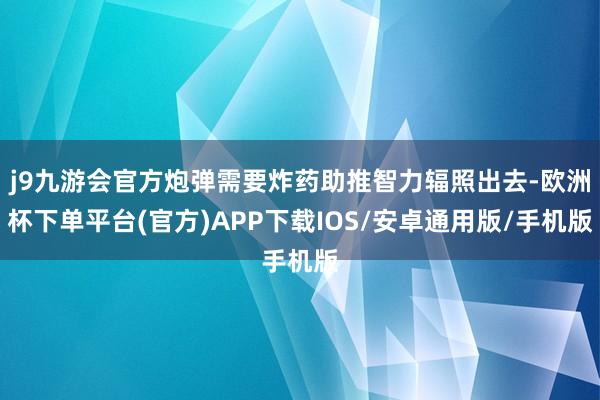 j9九游会官方炮弹需要炸药助推智力辐照出去-欧洲杯下单平台(官方)APP下载IOS/安卓通用版/手机版