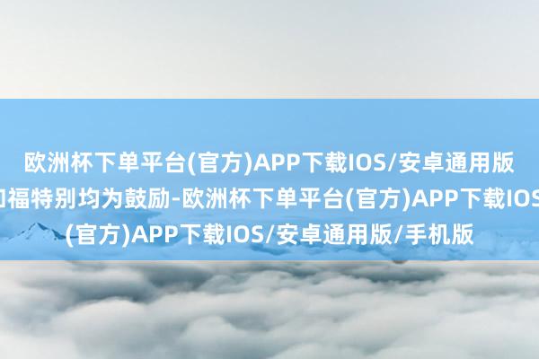 欧洲杯下单平台(官方)APP下载IOS/安卓通用版/手机版大家、当代和福特别均为鼓励-欧洲杯下单平台(官方)APP下载IOS/安卓通用版/手机版