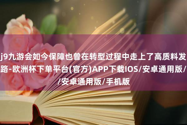 j9九游会如今保障也曾在转型过程中走上了高质料发展的谈路-欧洲杯下单平台(官方)APP下载IOS/安卓通用版/手机版