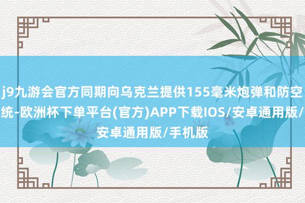 j9九游会官方同期向乌克兰提供155毫米炮弹和防空导弹系统-欧洲杯下单平台(官方)APP下载IOS/安卓通用版/手机版