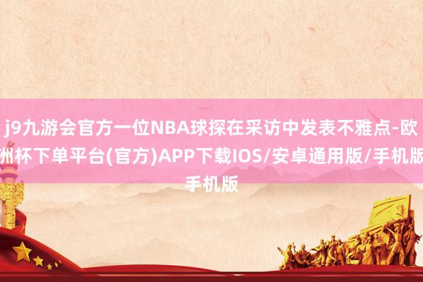 j9九游会官方一位NBA球探在采访中发表不雅点-欧洲杯下单平台(官方)APP下载IOS/安卓通用版/手机版