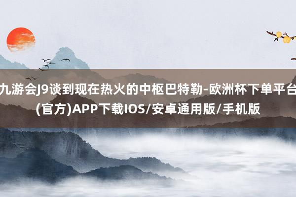 九游会J9谈到现在热火的中枢巴特勒-欧洲杯下单平台(官方)APP下载IOS/安卓通用版/手机版