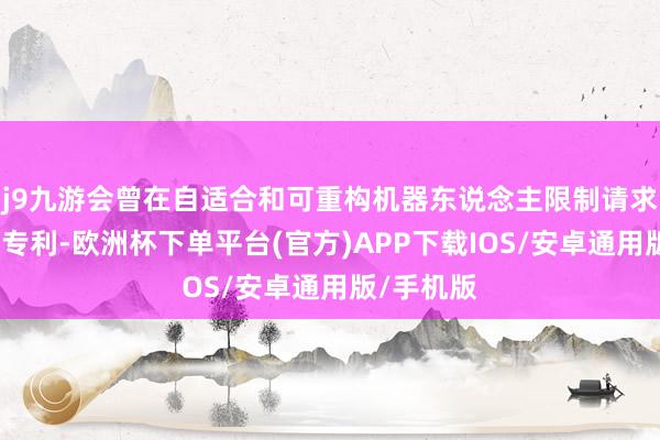 j9九游会曾在自适合和可重构机器东说念主限制请求两项国外专利-欧洲杯下单平台(官方)APP下载IOS/安卓通用版/手机版