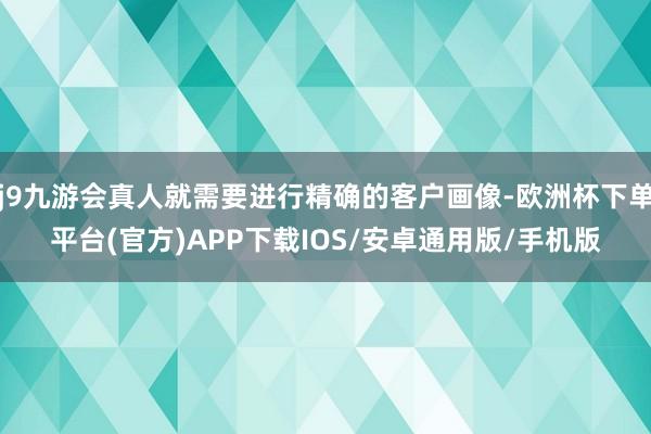 j9九游会真人就需要进行精确的客户画像-欧洲杯下单平台(官方)APP下载IOS/安卓通用版/手机版