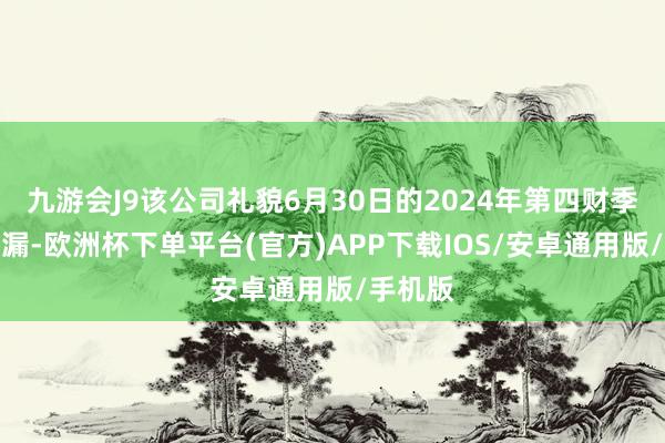 九游会J9该公司礼貌6月30日的2024年第四财季财报泄漏-欧洲杯下单平台(官方)APP下载IOS/安卓通用版/手机版