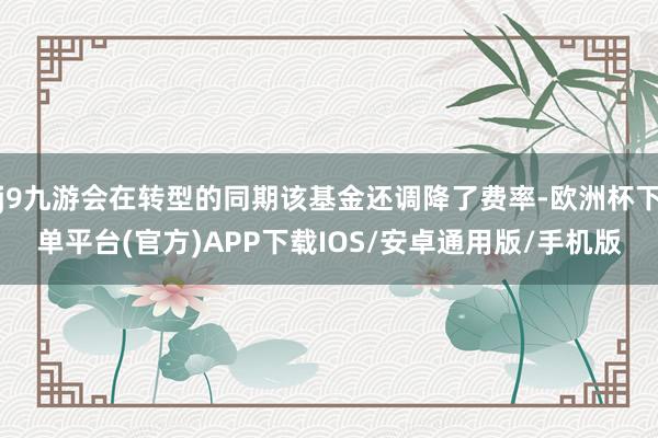 j9九游会在转型的同期该基金还调降了费率-欧洲杯下单平台(官方)APP下载IOS/安卓通用版/手机版