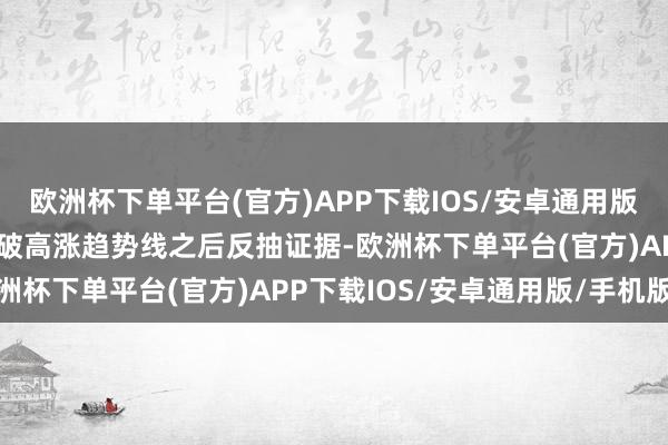 欧洲杯下单平台(官方)APP下载IOS/安卓通用版/手机版黄金日线级别跌破高涨趋势线之后反抽证据-欧洲杯下单平台(官方)APP下载IOS/安卓通用版/手机版