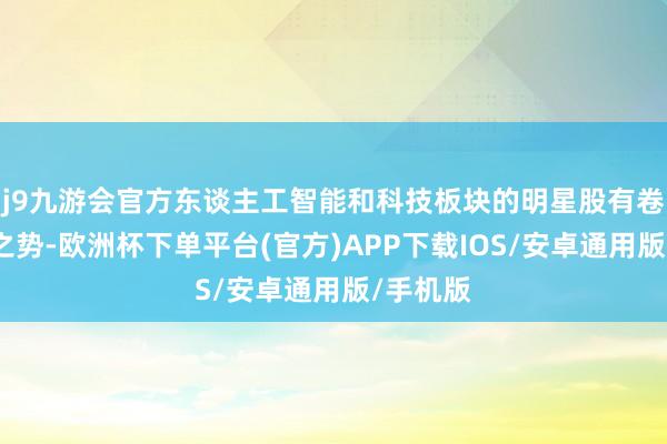 j9九游会官方东谈主工智能和科技板块的明星股有卷土重来之势-欧洲杯下单平台(官方)APP下载IOS/安卓通用版/手机版