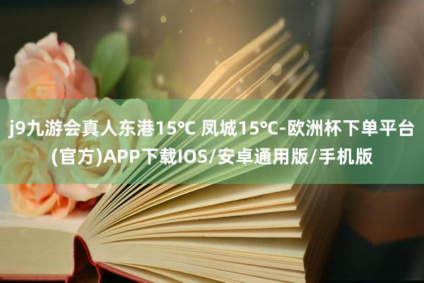 j9九游会真人东港15℃ 凤城15℃-欧洲杯下单平台(官方)APP下载IOS/安卓通用版/手机版