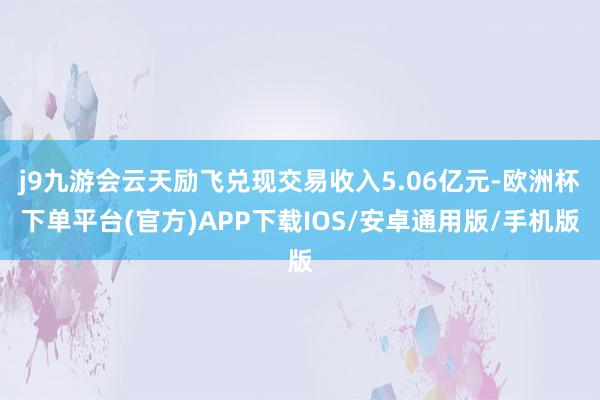 j9九游会云天励飞兑现交易收入5.06亿元-欧洲杯下单平台(官方)APP下载IOS/安卓通用版/手机版