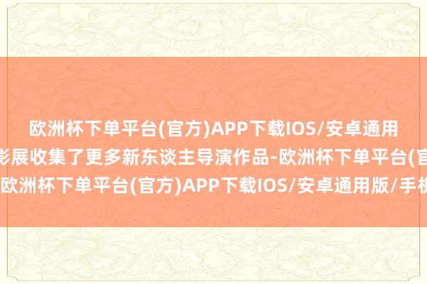 欧洲杯下单平台(官方)APP下载IOS/安卓通用版/手机版金鸡国产电影展收集了更多新东谈主导演作品-欧洲杯下单平台(官方)APP下载IOS/安卓通用版/手机版