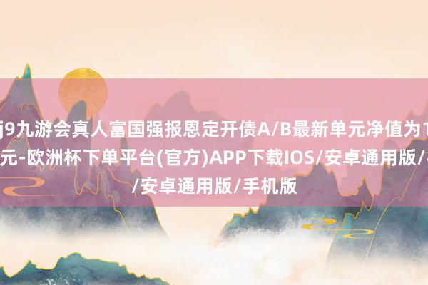 j9九游会真人富国强报恩定开债A/B最新单元净值为1.7984元-欧洲杯下单平台(官方)APP下载IOS/安卓通用版/手机版