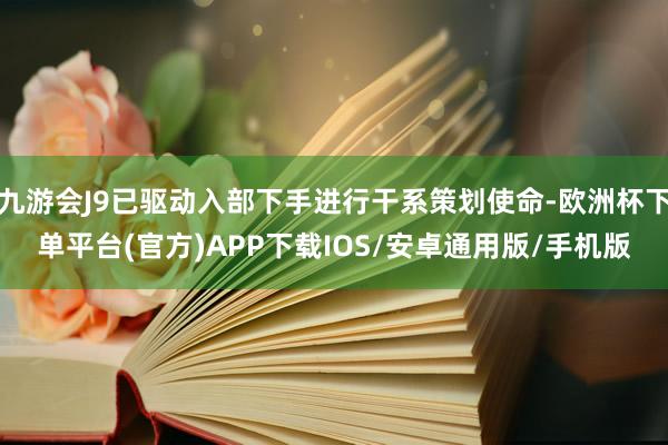 九游会J9已驱动入部下手进行干系策划使命-欧洲杯下单平台(官方)APP下载IOS/安卓通用版/手机版