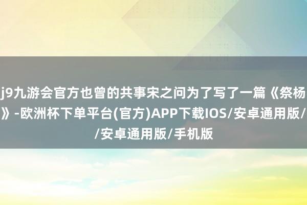 j9九游会官方也曾的共事宋之问为了写了一篇《祭杨盈川文》-欧洲杯下单平台(官方)APP下载IOS/安卓通用版/手机版