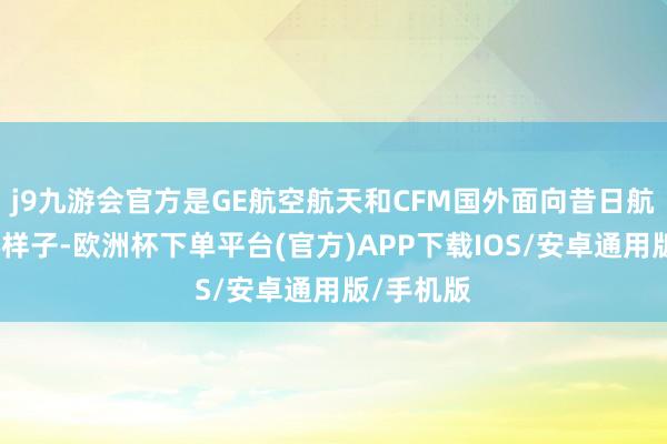 j9九游会官方是GE航空航天和CFM国外面向昔日航空的重心样子-欧洲杯下单平台(官方)APP下载IOS/安卓通用版/手机版