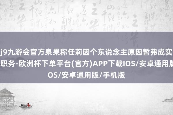 j9九游会官方泉果称任莉因个东说念主原因暂弗成实施董事长职务-欧洲杯下单平台(官方)APP下载IOS/安卓通用版/手机版