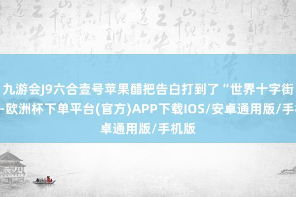 九游会J9六合壹号苹果醋把告白打到了“世界十字街头”-欧洲杯下单平台(官方)APP下载IOS/安卓通用版/手机版