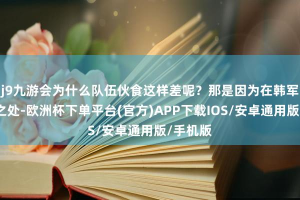 j9九游会为什么队伍伙食这样差呢？那是因为在韩军在成立之处-欧洲杯下单平台(官方)APP下载IOS/安卓通用版/手机版