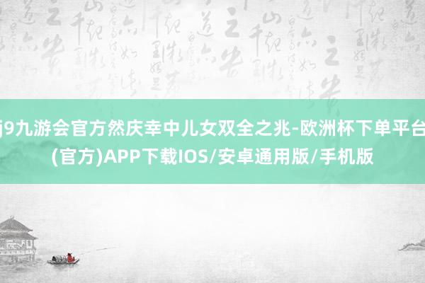 j9九游会官方然庆幸中儿女双全之兆-欧洲杯下单平台(官方)APP下载IOS/安卓通用版/手机版