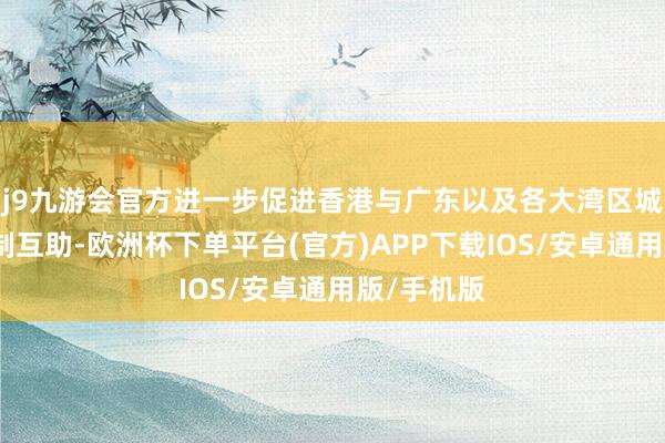 j9九游会官方进一步促进香港与广东以及各大湾区城市的多限制互助-欧洲杯下单平台(官方)APP下载IOS/安卓通用版/手机版