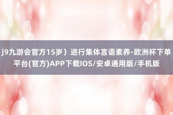 j9九游会官方15岁）进行集体言语素养-欧洲杯下单平台(官方)APP下载IOS/安卓通用版/手机版