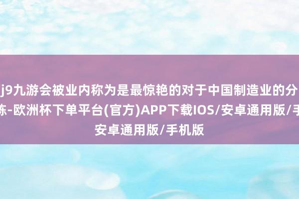 j9九游会被业内称为是最惊艳的对于中国制造业的分析敷陈-欧洲杯下单平台(官方)APP下载IOS/安卓通用版/手机版