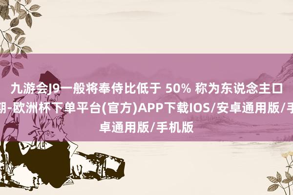 九游会J9一般将奉侍比低于 50% 称为东说念主口红利期-欧洲杯下单平台(官方)APP下载IOS/安卓通用版/手机版