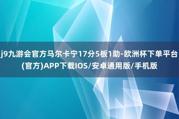 j9九游会官方马尔卡宁17分5板1助-欧洲杯下单平台(官方)APP下载IOS/安卓通用版/手机版