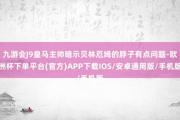 九游会J9皇马主帅暗示贝林厄姆的脖子有点问题-欧洲杯下单平台(官方)APP下载IOS/安卓通用版/手机版