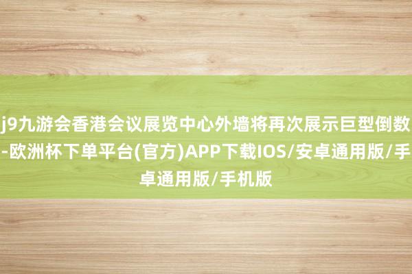 j9九游会香港会议展览中心外墙将再次展示巨型倒数时钟-欧洲杯下单平台(官方)APP下载IOS/安卓通用版/手机版