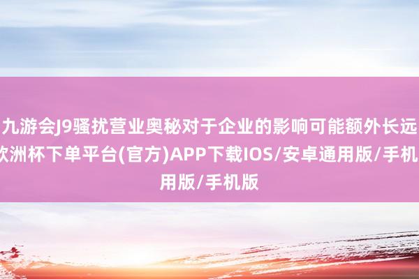 九游会J9骚扰营业奥秘对于企业的影响可能额外长远-欧洲杯下单平台(官方)APP下载IOS/安卓通用版/手机版