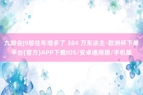 九游会J9较往年增多了 384 万东谈主-欧洲杯下单平台(官方)APP下载IOS/安卓通用版/手机版