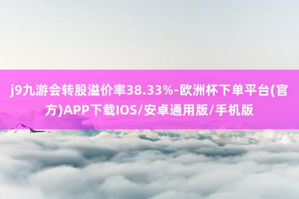 j9九游会转股溢价率38.33%-欧洲杯下单平台(官方)APP下载IOS/安卓通用版/手机版