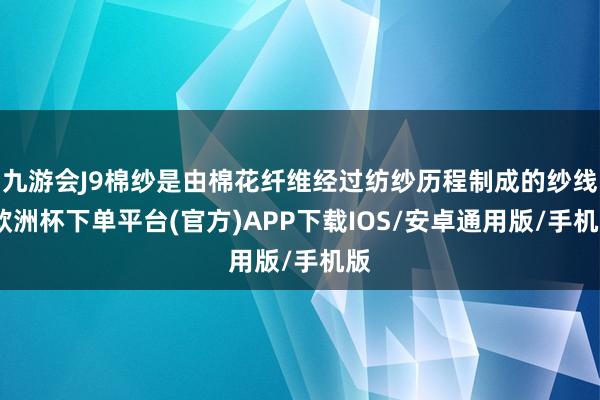 九游会J9棉纱是由棉花纤维经过纺纱历程制成的纱线-欧洲杯下单平台(官方)APP下载IOS/安卓通用版/手机版